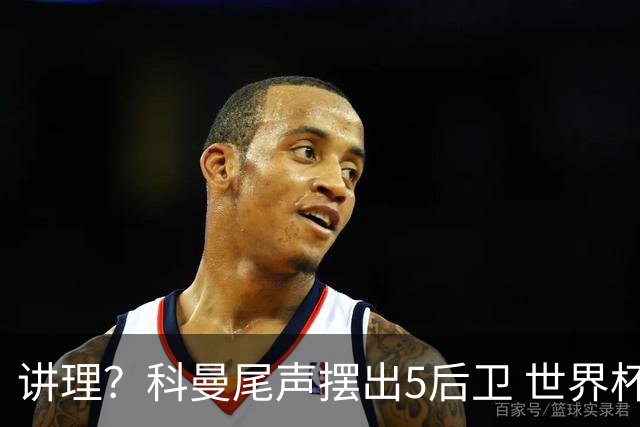 讲理？科曼尾声摆出5后卫 世界杯第3身高却被头球绝平